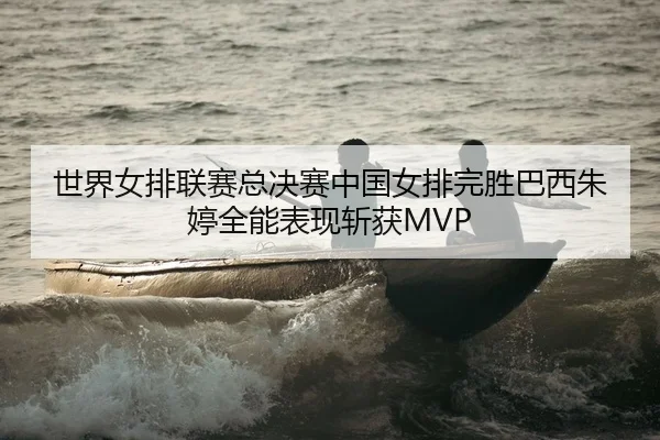 世界女排联赛总决赛中国女排完胜巴西朱婷全能表现斩获MVP
